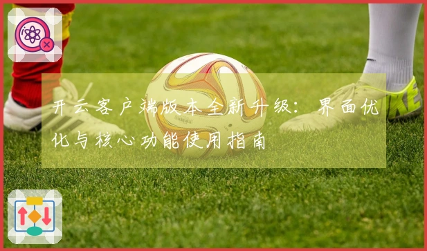 开云客户端版本全新升级：界面优化与核心功能使用指南