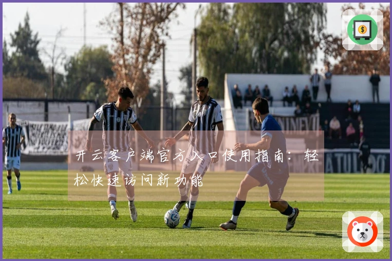 开云客户端官方入口使用指南：轻松快速访问新功能