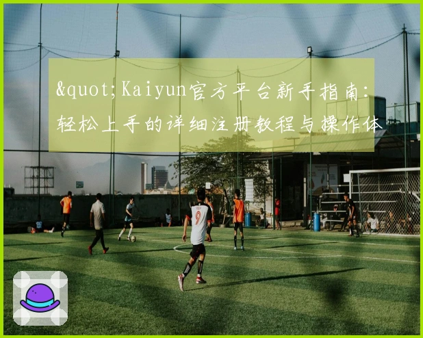 "Kaiyun官方平台新手指南：轻松上手的详细注册教程与操作体验"