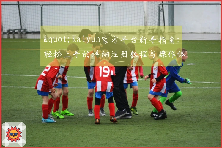 "Kaiyun官方平台新手指南：轻松上手的详细注册教程与操作体验"