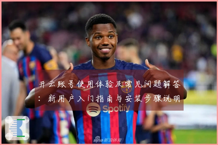 开云账号使用体验及常见问题解答：新用户入门指南与安装步骤说明