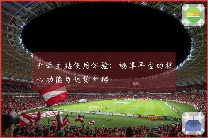 开云主站使用体验：畅享平台的核心功能与优势介绍