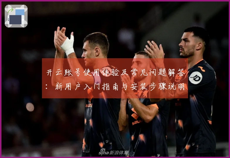 开云账号使用体验及常见问题解答：新用户入门指南与安装步骤说明