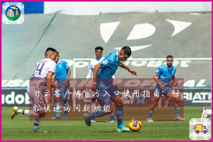 开云客户端官方入口使用指南：轻松快速访问新功能