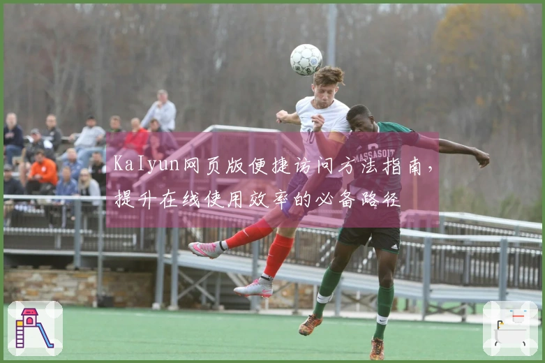 KaIyun网页版便捷访问方法指南，提升在线使用效率的必备路径