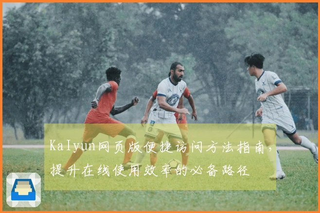 KaIyun网页版便捷访问方法指南，提升在线使用效率的必备路径