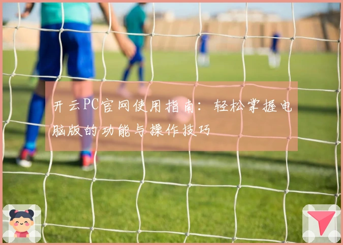 开云PC官网使用指南：轻松掌握电脑版的功能与操作技巧