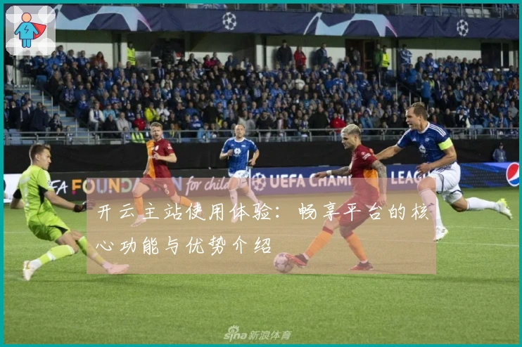 开云主站使用体验：畅享平台的核心功能与优势介绍