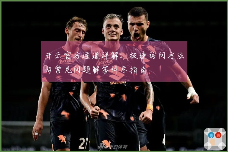 开云官方通道详解：极速访问方法与常见问题解答详尽指南