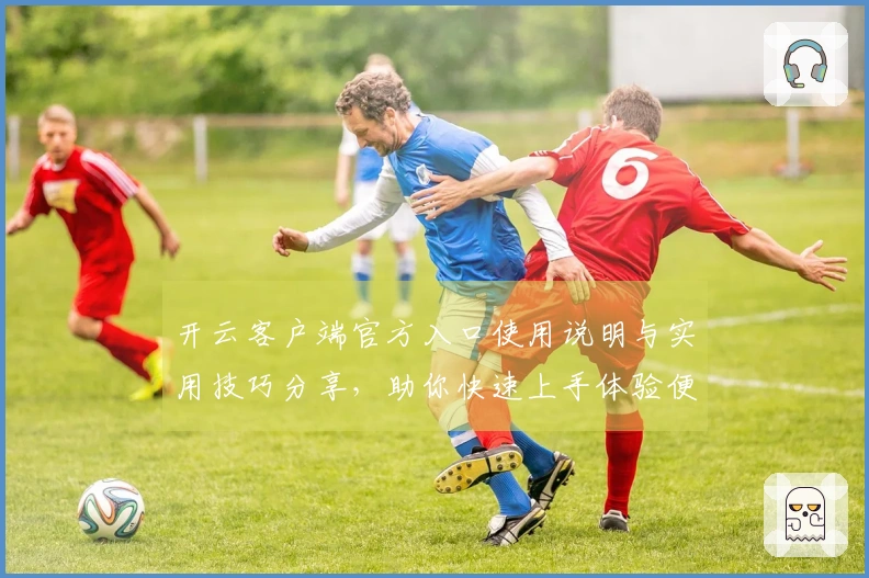 开云客户端官方入口使用说明与实用技巧分享，助你快速上手体验便捷功能